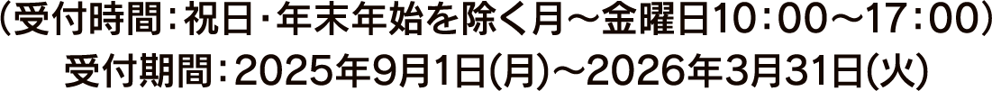 (受付時間:祝日・年末年始を除く月〜金曜日10:00〜17:00) 受付期間:2025年9月1日(月)～2026年3月31日(火)