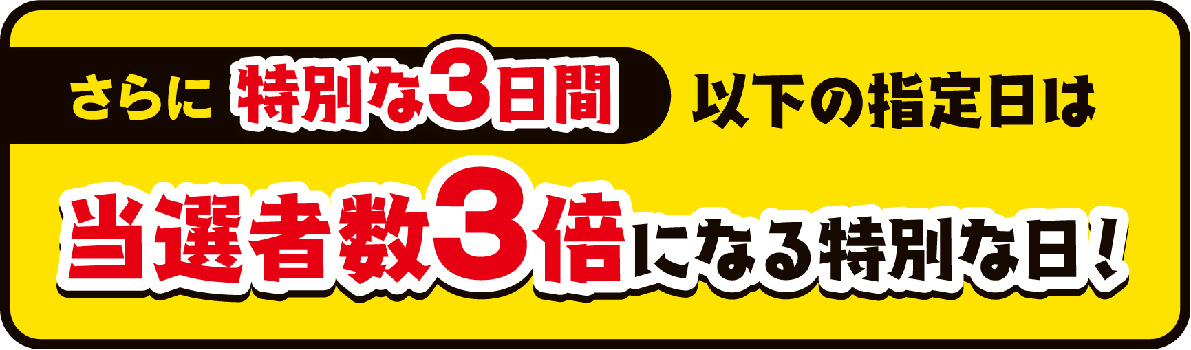 さらに特別な3日間 以下の指定日は当選者数3倍になる特別な日!