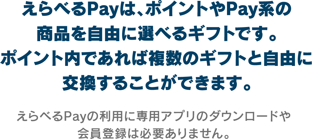 えらべるPayは、ポイントやPay系の商品を自由に選べるギフトです。ポイント内であれば複数のギフトと自由に交換することができます。えらべるPayの利用に専用アプリのダウンロードや会員登録は必要ありません。