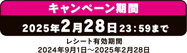 キャンペーン期間 2025年2月28日23:59まで レシート有効期間2024年9月1日〜2025年2月28日