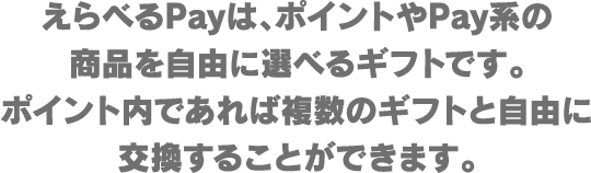 えらべるPayは、ポイントやPay系の商品を自由に選べるギフトです。ポイント内であれば複数のギフトと自由に交換することができます。