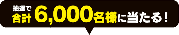 抽選で合計6,000名様に当たる！