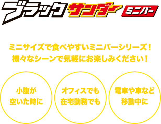 ブラックサンダー ミニバー を楽しもう！ミニサイズで食べやすいミニバーシリーズ！様々なシーンで気軽にお楽しみください！ 小腹が空いた時に オフィスでも在宅勤務でも 電車や車など移動中に