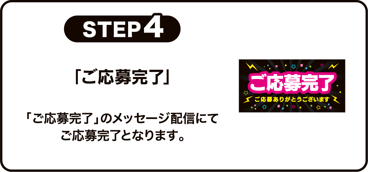 STEP4 「ご応募完了」「ご応募完了」のメッセージ配信にてご応募完了となります。